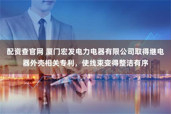 配资查官网 厦门宏发电力电器有限公司取得继电器外壳相关专利，使线束变得整洁有序