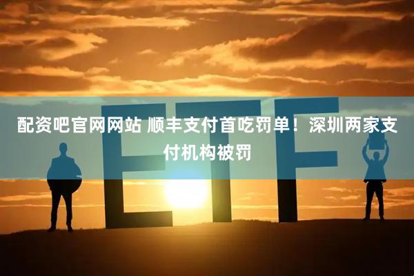 配资吧官网网站 顺丰支付首吃罚单！深圳两家支付机构被罚