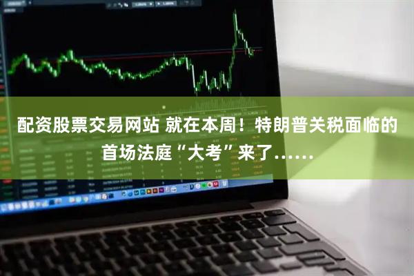 配资股票交易网站 就在本周！特朗普关税面临的首场法庭“大考”来了……