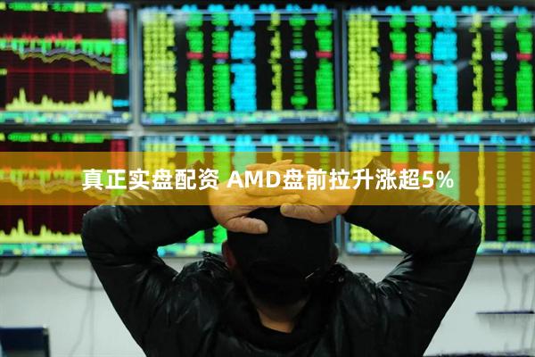 真正实盘配资 AMD盘前拉升涨超5%