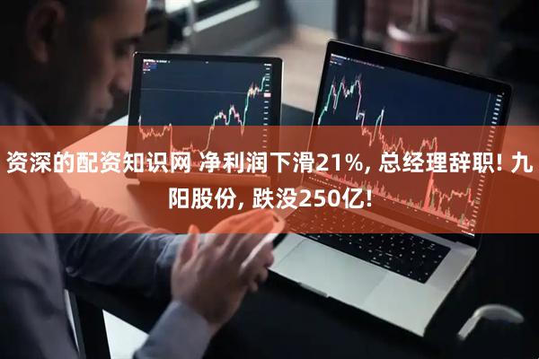 资深的配资知识网 净利润下滑21%, 总经理辞职! 九阳股份, 跌没250亿!