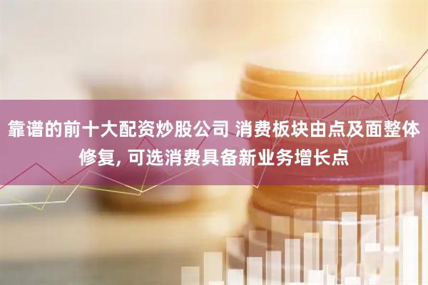 靠谱的前十大配资炒股公司 消费板块由点及面整体修复, 可选消费具备新业务增长点