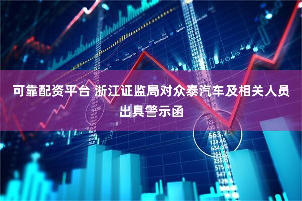 可靠配资平台 浙江证监局对众泰汽车及相关人员出具警示函