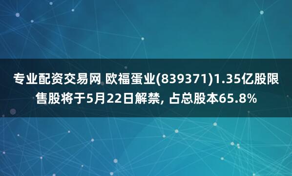 专业配资交易网 欧福蛋业(839371)1.35亿股限售股将于5月22日解禁, 占总股本65.8%