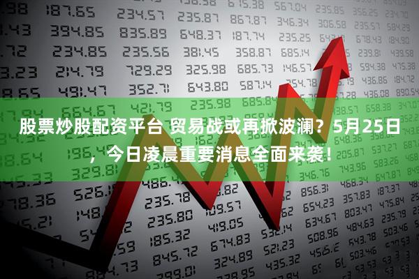 股票炒股配资平台 贸易战或再掀波澜？5月25日，今日凌晨重要消息全面来袭！