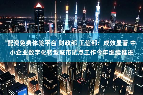 配资免费体验平台 财政部 工信部：成效显著 中小企业数字化转型城市试点工作今年继续推进