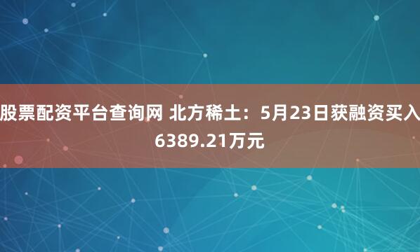 股票配资平台查询网 北方稀土：5月23日获融资买入6389.21万元