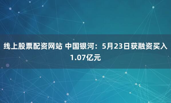 线上股票配资网站 中国银河：5月23日获融资买入1.07亿元