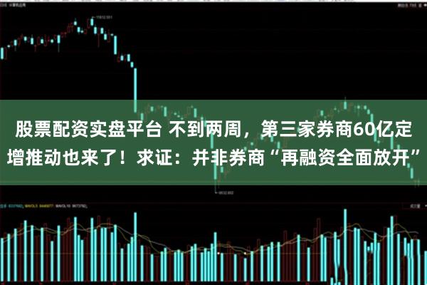 股票配资实盘平台 不到两周，第三家券商60亿定增推动也来了！求证：并非券商“再融资全面放开”