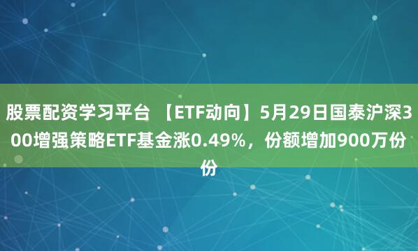 股票配资学习平台 【ETF动向】5月29日国泰沪深300增强策略ETF基金涨0.49%，份额增加900万份