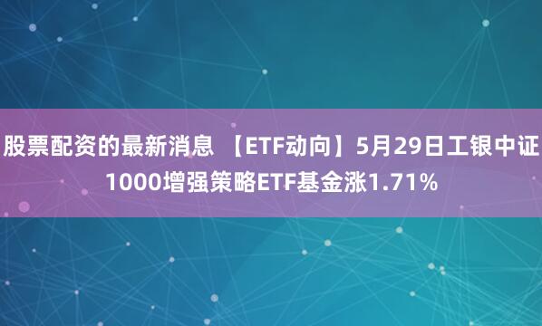 股票配资的最新消息 【ETF动向】5月29日工银中证1000增强策略ETF基金涨1.71%
