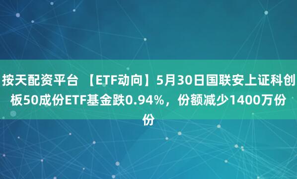 按天配资平台 【ETF动向】5月30日国联安上证科创板50成份ETF基金跌0.94%，份额减少1400万份