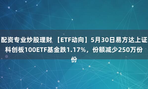 配资专业炒股理财 【ETF动向】5月30日易方达上证科创板100ETF基金跌1.17%，份额减少250万份