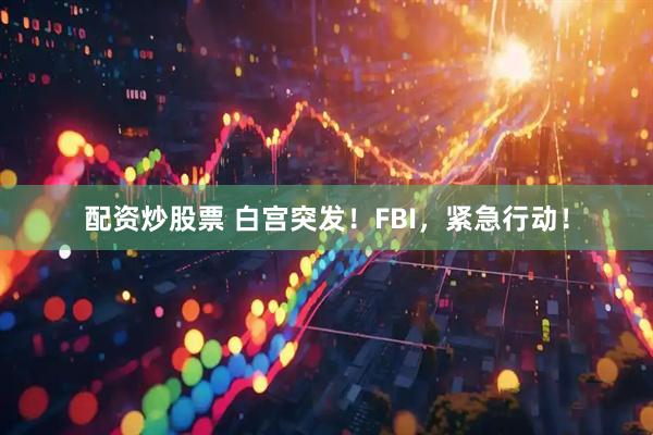 配资炒股票 白宫突发！FBI，紧急行动！