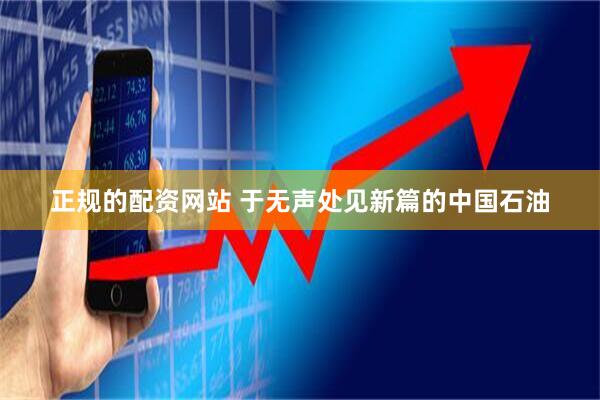 正规的配资网站 于无声处见新篇的中国石油