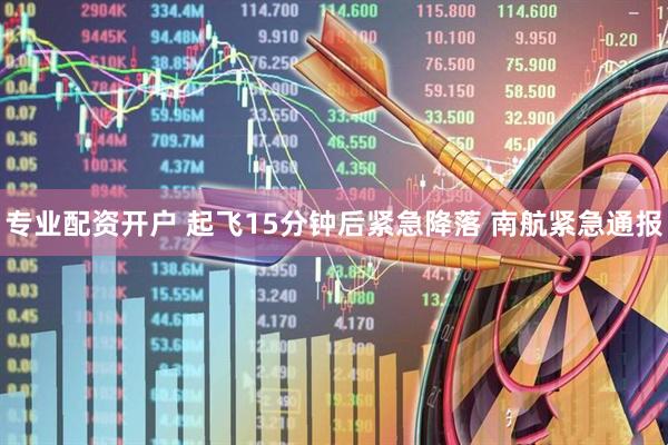 专业配资开户 起飞15分钟后紧急降落 南航紧急通报
