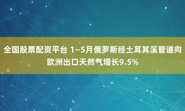 全国股票配资平台 1—5月俄罗斯经土耳其溪管道向欧洲出口天然气增长9.5%