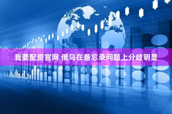 我要配资官网 俄乌在备忘录问题上分歧明显