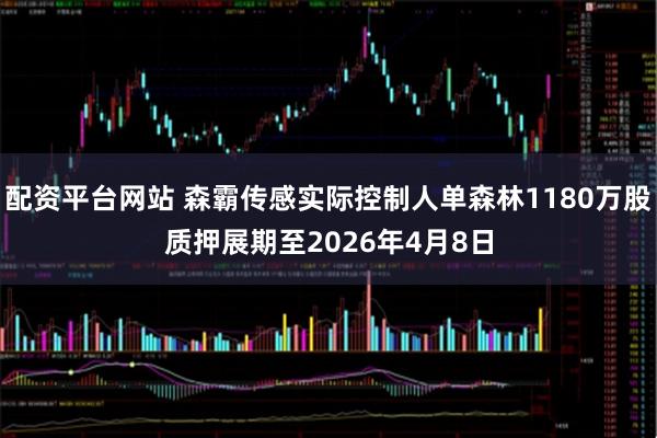 配资平台网站 森霸传感实际控制人单森林1180万股质押展期至2026年4月8日