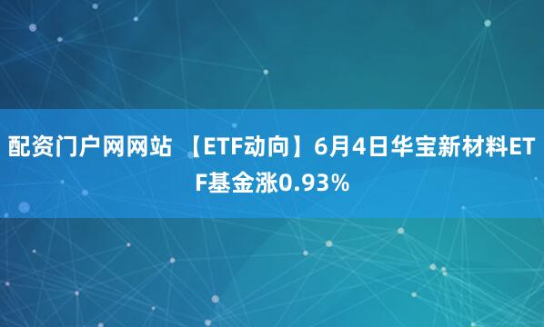 配资门户网网站 【ETF动向】6月4日华宝新材料ETF基金涨0.93%