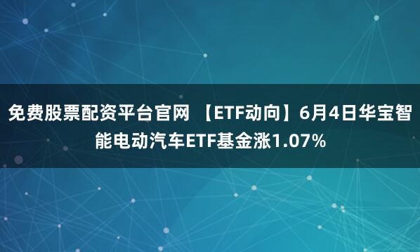 免费股票配资平台官网 【ETF动向】6月4日华宝智能电动汽车ETF基金涨1.07%
