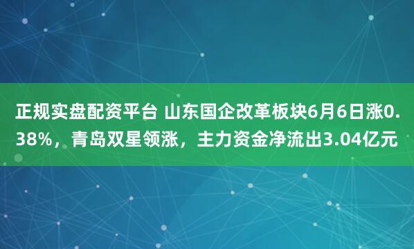 正规实盘配资平台 山东国企改革板块6月6日涨0.38%，青岛双星领涨，主力资金净流出3.04亿元