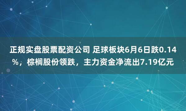 正规实盘股票配资公司 足球板块6月6日跌0.14%，棕榈股份领跌，主力资金净流出7.19亿元