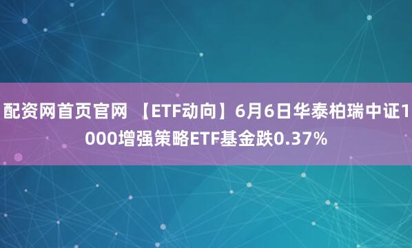 配资网首页官网 【ETF动向】6月6日华泰柏瑞中证1000增强策略ETF基金跌0.37%
