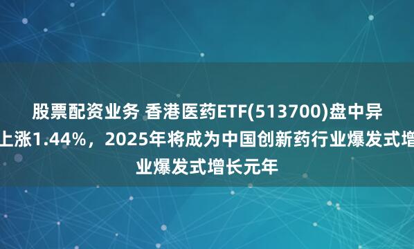 股票配资业务 香港医药ETF(513700)盘中异动拉升上涨1.44%，2025年将成为中国创新药行业爆发式增长元年