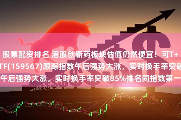 股票配资排名 港股创新药板块估值仍然便宜！可T+0交易的港股创新药ETF(159567)跟踪指数午后强势大涨，实时换手率突破85%排名同指数第一