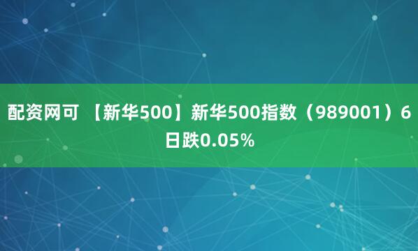 配资网可 【新华500】新华500指数（989001）6日跌0.05%