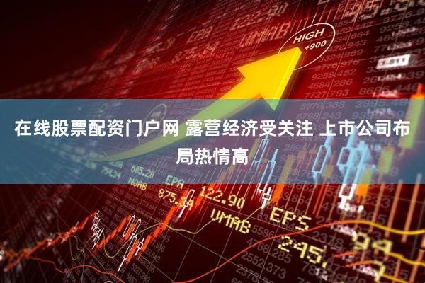 在线股票配资门户网 露营经济受关注 上市公司布局热情高