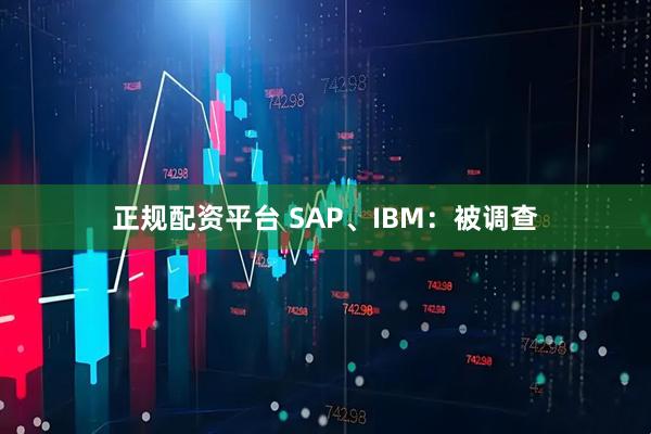 正规配资平台 SAP、IBM：被调查