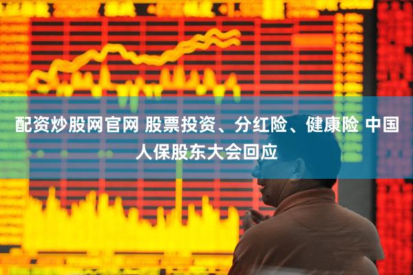 配资炒股网官网 股票投资、分红险、健康险 中国人保股东大会回应