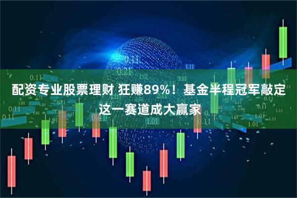 配资专业股票理财 狂赚89%！基金半程冠军敲定 这一赛道成大赢家