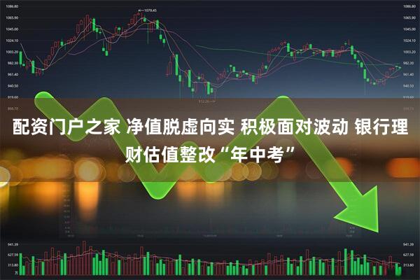 配资门户之家 净值脱虚向实 积极面对波动 银行理财估值整改“年中考”
