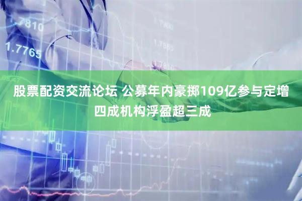 股票配资交流论坛 公募年内豪掷109亿参与定增 四成机构浮盈超三成