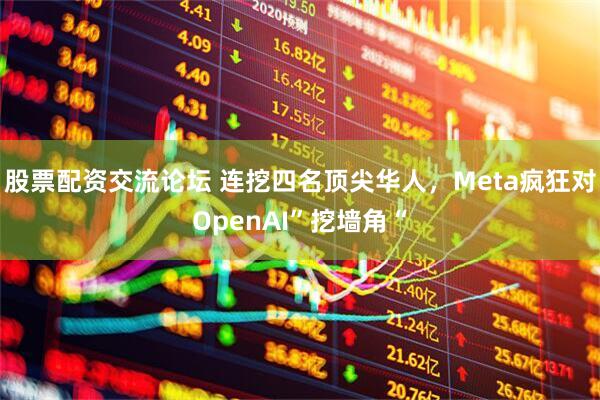 股票配资交流论坛 连挖四名顶尖华人，Meta疯狂对OpenAI”挖墙角“