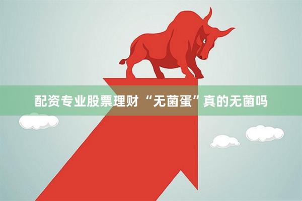 配资专业股票理财 “无菌蛋”真的无菌吗