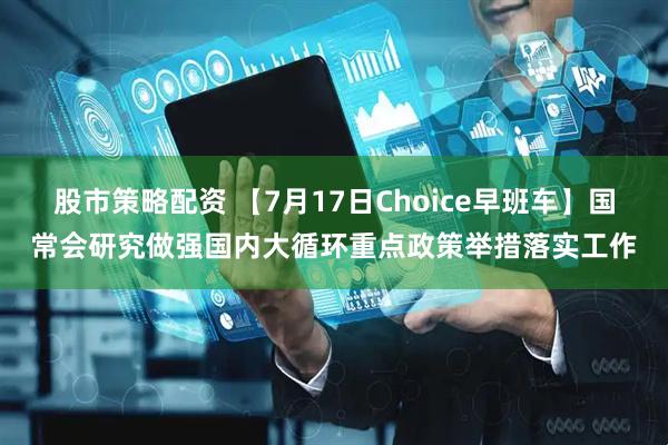股市策略配资 【7月17日Choice早班车】国常会研究做强国内大循环重点政策举措落实工作