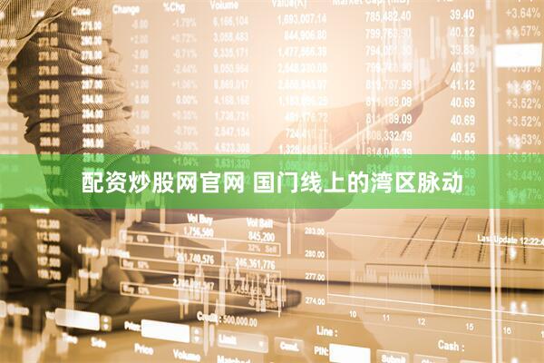 配资炒股网官网 国门线上的湾区脉动