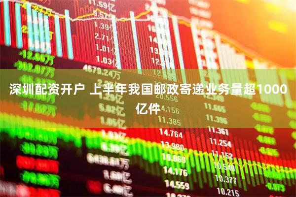 深圳配资开户 上半年我国邮政寄递业务量超1000亿件