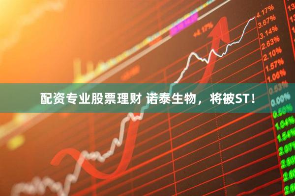 配资专业股票理财 诺泰生物，将被ST！