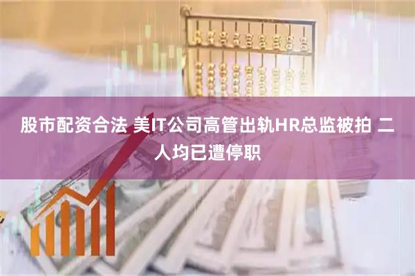 股市配资合法 美IT公司高管出轨HR总监被拍 二人均已遭停职