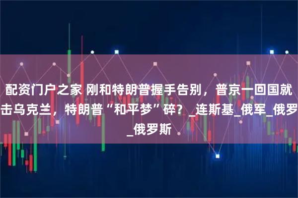 配资门户之家 刚和特朗普握手告别，普京一回国就袭击乌克兰，特朗普“和平梦”碎？_连斯基_俄军_俄罗斯