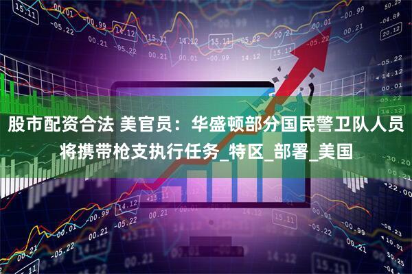 股市配资合法 美官员：华盛顿部分国民警卫队人员将携带枪支执行任务_特区_部署_美国