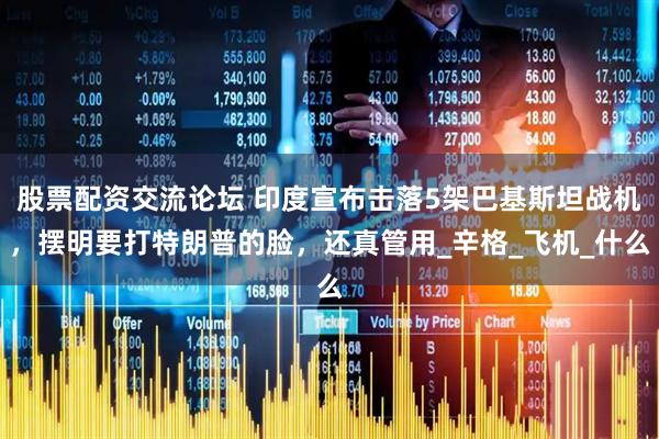 股票配资交流论坛 印度宣布击落5架巴基斯坦战机，摆明要打特朗普的脸，还真管用_辛格_飞机_什么