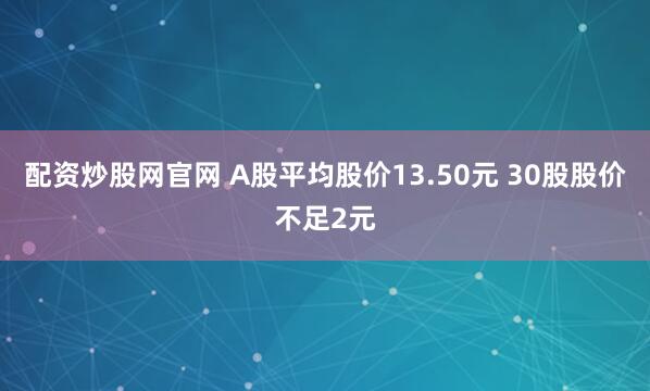 配资炒股网官网 A股平均股价13.50元 30股股价不足2元