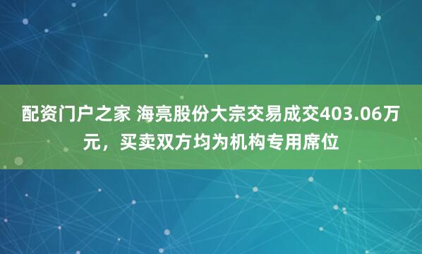 配资门户之家 海亮股份大宗交易成交403.06万元，买卖双方均为机构专用席位