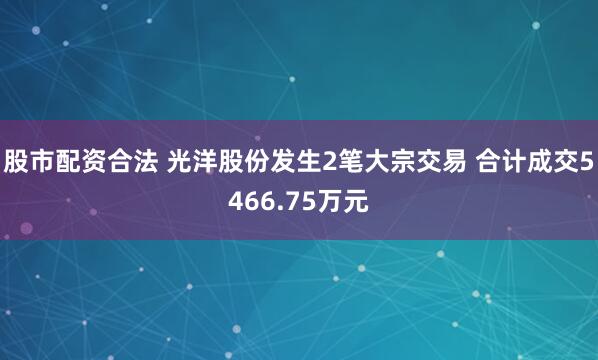 股市配资合法 光洋股份发生2笔大宗交易 合计成交5466.75万元